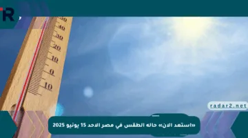 «استعد الآن» حالة الطقس في مصر الأحد 15 يونيو 2025